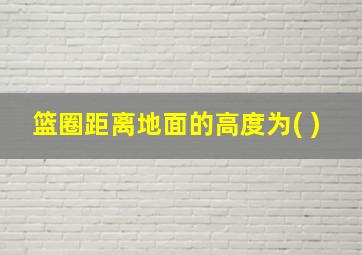 篮圈距离地面的高度为( )